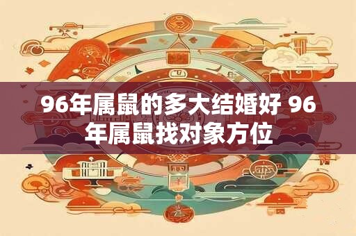 96年属鼠的多大结婚好 96年属鼠找对象方位