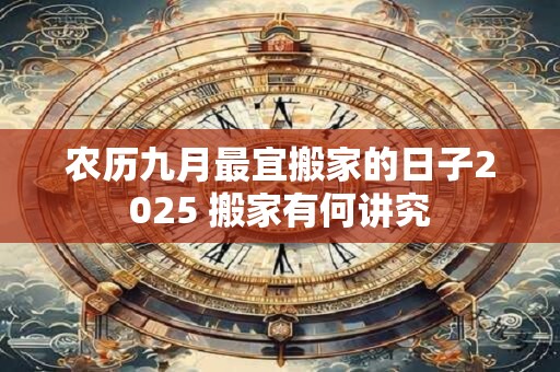 农历九月最宜搬家的日子2025 搬家有何讲究