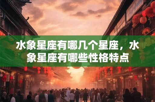 水象星座有哪几个星座,水象星座有哪些性格特点 水象星座有哪几个星座,水象星座有哪些性格特点