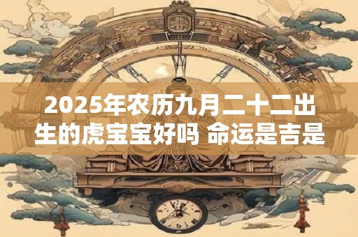 2025年农历九月二十二出生的虎宝宝好吗 命运是吉是凶