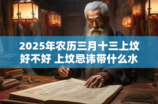 2025年农历三月十三上坟好不好 上坟忌讳带什么水果