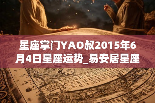 星座掌门YAO叔2015年6月4日星座运势_易安居星座网