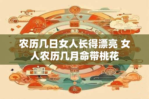 农历几日女人长得漂亮 女人农历几月命带桃花