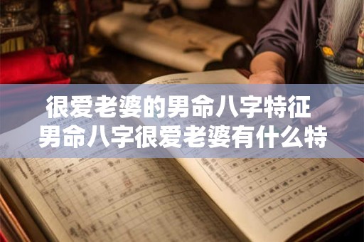 很爱老婆的男命八字特征 男命八字很爱老婆有什么特点