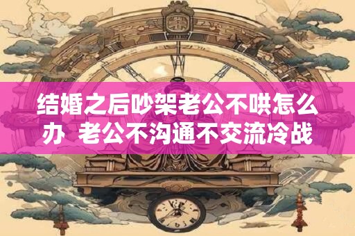 结婚之后吵架老公不哄怎么办  老公不沟通不交流冷战的婚姻