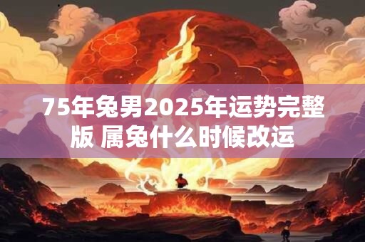 75年兔男2025年运势完整版 属兔什么时候改运
