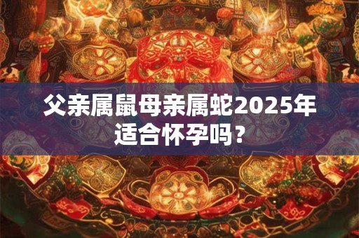 父亲属鼠母亲属蛇2025年适合怀孕吗? 父亲属鼠母亲属蛇2025年适合怀孕吗?