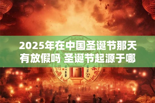 2025年在中国圣诞节那天有放假吗 圣诞节起源于哪里