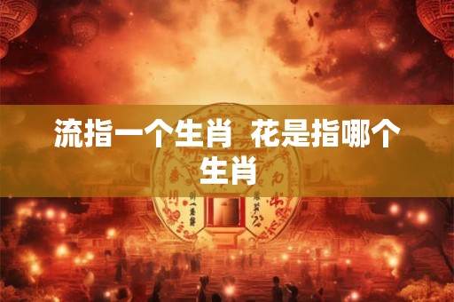 流指一个生肖  花是指哪个生肖