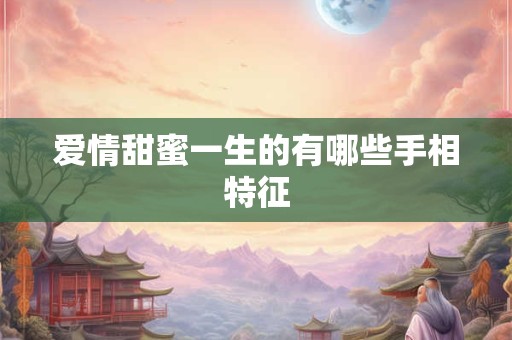 爱情甜蜜一生的有哪些手相特征 爱情甜蜜一生的有哪些手相特征