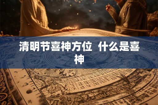 清明节喜神方位  什么是喜神
