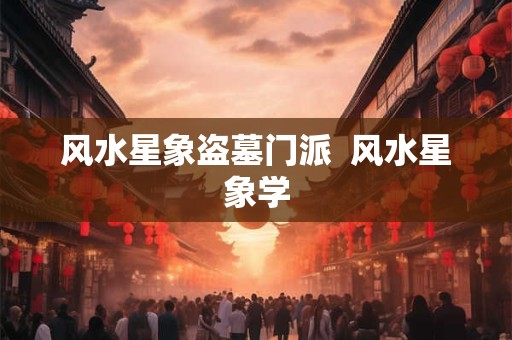 风水星象盗墓门派  风水星象学