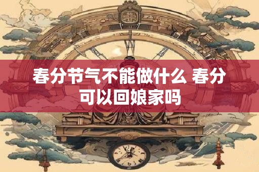 春分节气不能做什么 春分可以回娘家吗