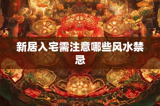 新居入宅需注意哪些风水禁忌