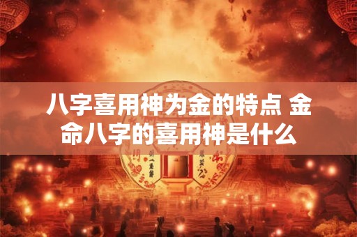 八字喜用神为金的特点 金命八字的喜用神是什么