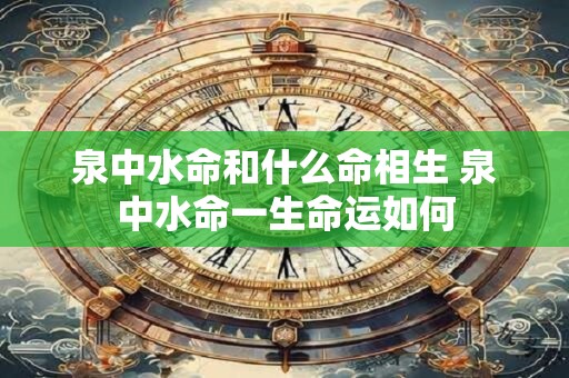 泉中水命和什么命相生 泉中水命一生命运如何