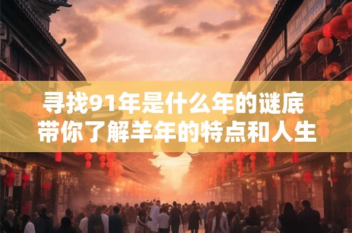 寻找91年是什么年的谜底 带你了解羊年的特点和人生运势