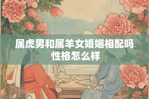 属虎男和属羊女婚姻相配吗 性格怎么样