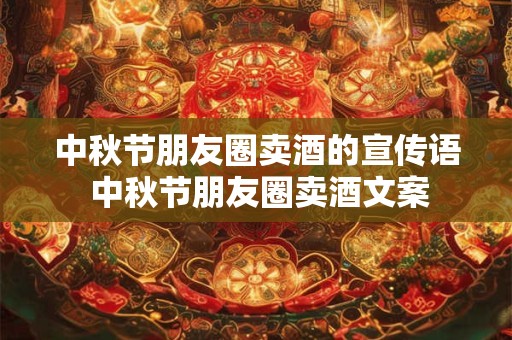 中秋节朋友圈卖酒的宣传语 中秋节朋友圈卖酒文案