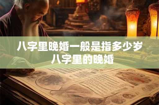 八字里晚婚一般是指多少岁  八字里的晚婚