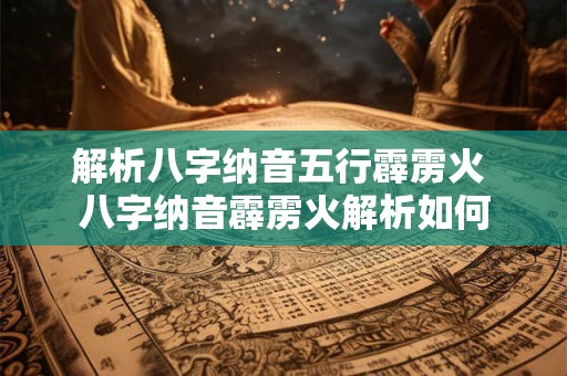 解析八字纳音五行霹雳火 八字纳音霹雳火解析如何