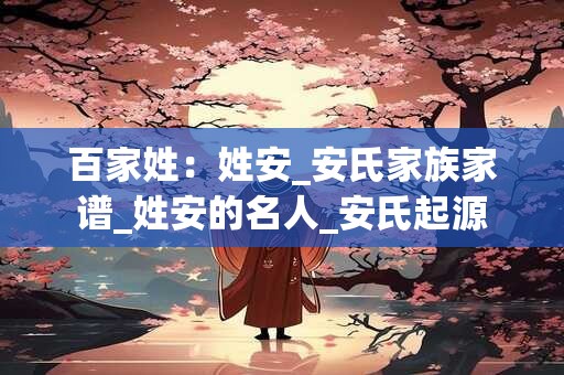 百家姓：姓安_安氏家族家谱_姓安的名人_安氏起源