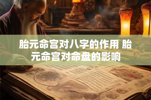 胎元命宫对八字的作用 胎元命宫对命盘的影响 胎元命宫对八字的作用 胎元命宫对命盘的影响