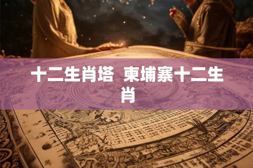 十二生肖塔  柬埔寨十二生肖