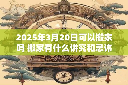 2025年3月20日可以搬家吗 搬家有什么讲究和忌讳