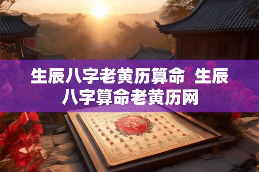 生辰八字老黄历算命  生辰八字算命老黄历网