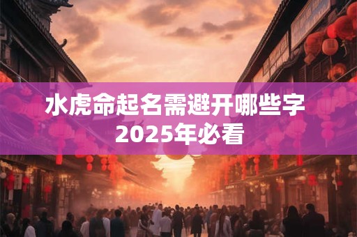 水虎命起名需避开哪些字 2025年必看 水虎命起名需避开哪些字 2025年必看
