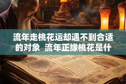 详细阅读:流年走桃花运却遇不到合适的对象 流年正缘桃花是什么意思 流年走桃花运却遇不到合适的对象 流年正缘桃花是什么意思
