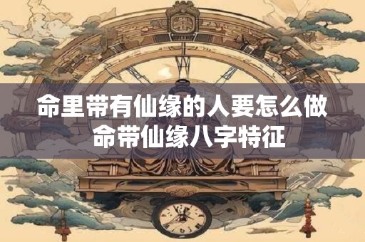 命里带有仙缘的人要怎么做  命带仙缘八字特征