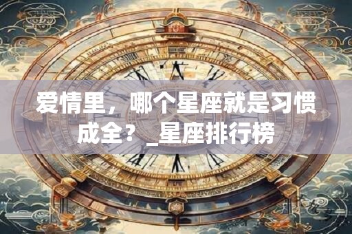 爱情里,哪个星座就是习惯成全?_星座排行榜 爱情里,哪个星座就是习惯成全?_星座排行榜