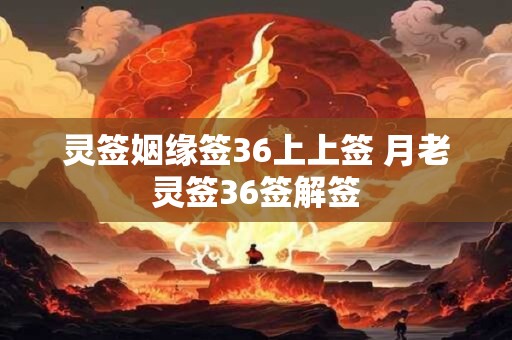 灵签姻缘签36上上签 月老灵签36签解签