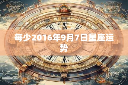 每少2016年9月7日星座运势 每少2016年9月7日星座运势