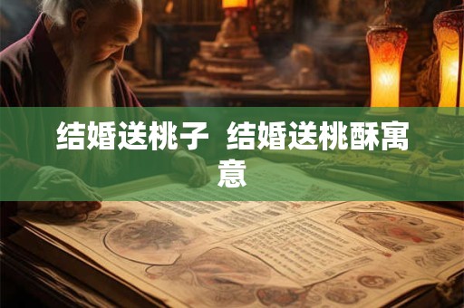 结婚送桃子  结婚送桃酥寓意