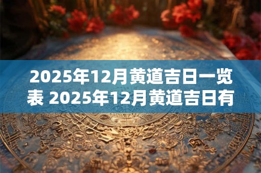 2025年12月黄道吉日一览表 2025年12月黄道吉日有哪几天