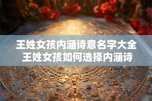 王姓女孩内涵诗意名字大全 王姓女孩如何选择内涵诗意的名字 王姓女孩内涵诗意名字大全 王姓女孩如何选择内涵诗意的名字