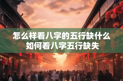 怎么样看八字的五行缺什么 如何看八字五行缺失
