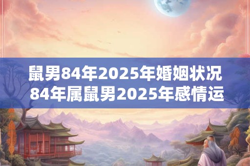 鼠男84年2025年婚姻状况 84年属鼠男2025年感情运势
