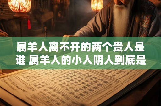 属羊人离不开的两个贵人是谁 属羊人的小人阴人到底是谁