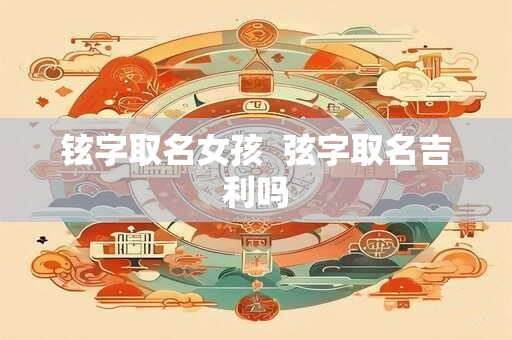 铉字取名女孩  弦字取名吉利吗
