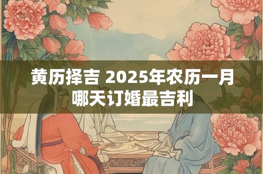 黄历择吉 2025年农历一月哪天订婚最吉利