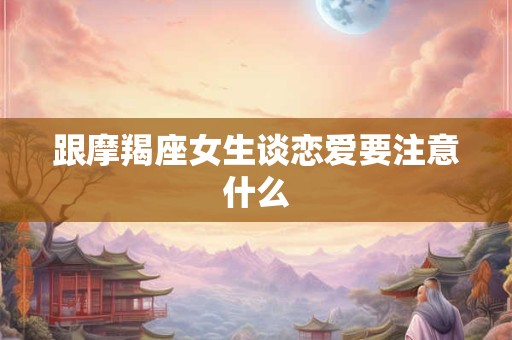 跟摩羯座女生谈恋爱要注意什么