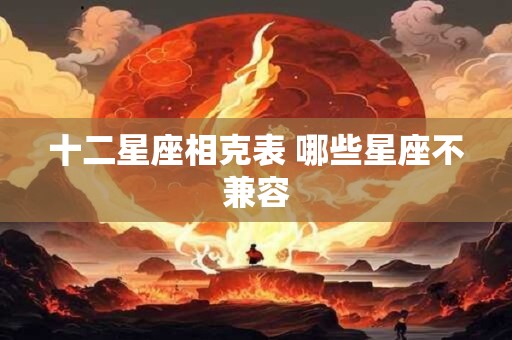 十二星座相克表 哪些星座不兼容 十二星座相克表 哪些星座不兼容