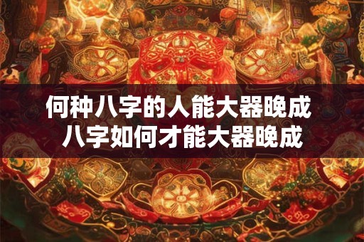 何种八字的人能大器晚成 八字如何才能大器晚成