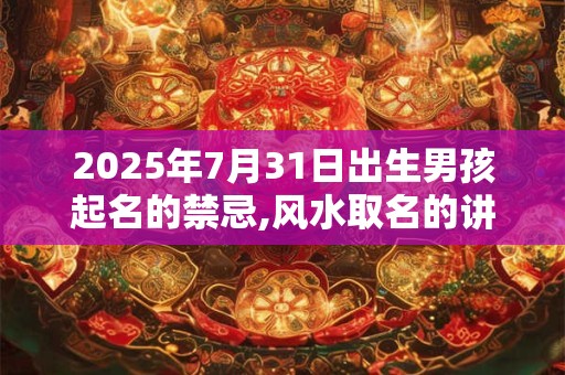 2025年7月31日出生男孩起名的禁忌,风水取名的讲究