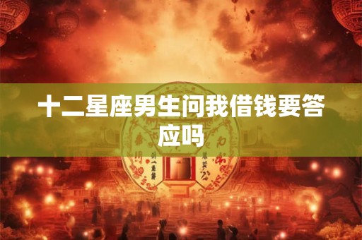 十二星座男生问我借钱要答应吗