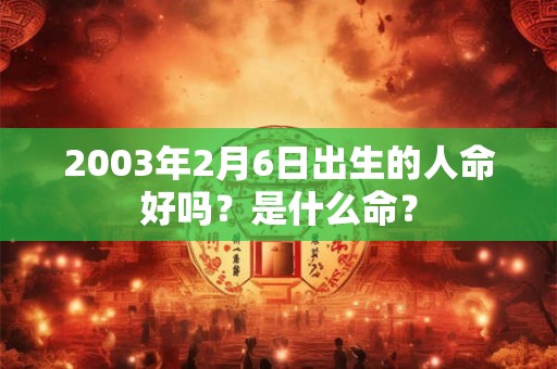 2003年2月6日出生的人命好吗？是什么命？